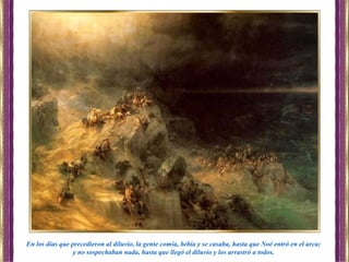 En los días que precedieron al diluvio, la gente comía, bebía y se casaba, hasta que Noé entró en el arca;
y no sospechaban nada, hasta que llegó el diluvio y los arrastró a todos.
 