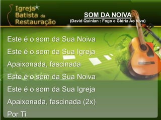 SOM DA NOIVA(David Quinlan : Fogo e Glória Ao Vivo)Este é o som da Sua NoivaEste é o som da Sua IgrejaApaixonada, fascinadaEste é o som da Sua NoivaEste é o som da Sua IgrejaApaixonada, fascinada (2x)Por Ti