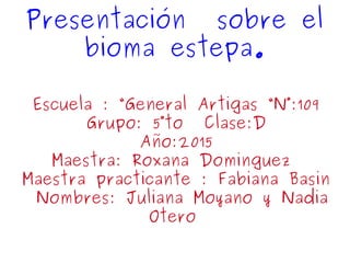 Presentación sobre el
bioma estepa.
Escuela : “General Artigas “N°:109
Grupo: 5°to Clase:D
Año:2015
Maestra: Roxana Dominguez
Maestra practicante : Fabiana Basin
Nombres: Juliana Moyano y Nadia
Otero
 