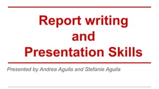 Report writing
and
Presentation Skills
Presented by Andrea Aguila and Stefanie Aguila
 