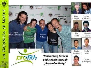 Manuel
Herrador
Palma
Chillón
Jonatan
R Ruiz
Francisco
B. Ortega
Idoia
Labayen
Borja
Martínez
Emilio
Villa
Carlos
Rodríguez
Guillermo
Sánchez
Cristina
Cadenas
José
Mora
Miguel
Martín-Matillas
“PROmoting FITness
and Health through
physical activity”
LAINFANCIASEMUEVE
 