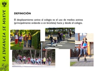 DEFINICIÓN
El desplazamiento activo al colegio es el uso de medios activos
(principalmente andando o en bicicleta) hacia y desde el colegio.
LAINFANCIASEMUEVE
 
