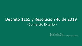 GRACIAS
Decreto 1165 y Resolución 46 de 2019
-Comercio Exterior-
Sonia Cristina Uribe
Subdirectora de Gestión de Comercio Exterior
 