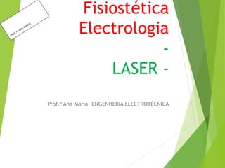 Fisiostética
Electrologia
-
LASER -
Prof.ª Ana Maria- ENGENHEIRA ELECTROTÉCNICA
 