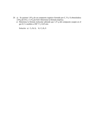 20. a) Se queman 1,95 g de un compuesto orgánico formado por C, N y S obteniéndose
    2,94 g de CO2 y 1,19 g de H2O. Determina la fórmula empírica.
    c) Determina la fórmula molecular sabiendo que 1,51 g del compuesto ocupan en el
       gas 0,1 L medidos a 200 º C y 0,45 atm.

       Solución: a) C4 H8 S2   b) C2 H4 S
 