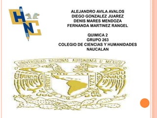 ALEJANDRO AVILA AVALOS
DIEGO GONZALEZ JUAREZ
DENIS MARES MENDOZA
FERNANDA MARTINEZ RANGEL
QUIMICA 2
GRUPO 263
COLEGIO DE CIENCIAS Y HUMANIDADES
NAUCALAN
 