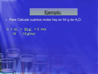 Ejemplo:   Para Calcular cuántos moles hay en 54 g de H 2 O: n  =  m  =  54 g  = 3  mol   M  18 g/mol 