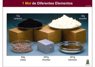 1 Mol de Diferentes Elementos
                                                     Prof. Nunes




  12g                                            32g
carbono                                        enxofre




      64g             207g           201g
     cobre           chumbo         mercúrio

                                                    DQOI - UFC
 
