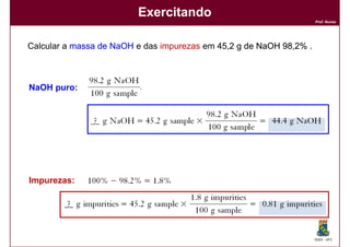 Exercitando
                                                                     Prof. Nunes




Calcular a massa de NaOH e das impurezas em 45,2 g de NaOH 98,2% .
                                            45,            98,



NaOH puro:




Impurezas:




                                                                     DQOI - UFC
 