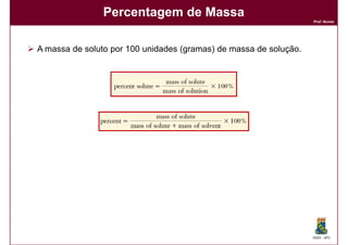 Percentagem de Massa
                                                                   Prof. Nunes




A massa de soluto por 100 unidades (gramas) de massa de solução.




                                                                   DQOI - UFC
 