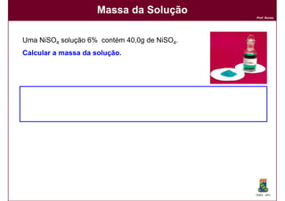 Massa da Solução
                                              Prof. Nunes




Uma NiSO4 solução 6% contém 40,0g de NiSO4.
Calcular a massa da solução.




                                              DQOI - UFC
 