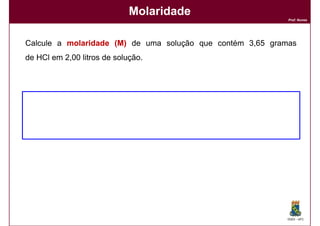 Molaridade
                                                            Prof. Nunes




Calcule a molaridade (M) de uma solução que contém 3,65 gramas
de HCl em 2,00 litros de solução.




                                                           DQOI - UFC
 