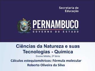 Ciências da Natureza e suas
Tecnologias - Química
Ensino Médio, 2ª Série
Cálculos estequiométricos: Fórmula molecular
Roberto Oliveira da Silva
 