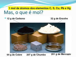 Mas, o que é mol?
 Quantidade de matéria que contém o mesmo nº de
 átomos que em 12 g do isótopo-12 do carbono. Unidade
 de matéria relacionada a quantidades elevadas de
 átomos/íons/moléculas.
 