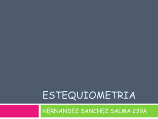 ESTEQUIOMETRIA
HERNANDEZ SANCHEZ SALMA 239A
 