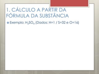 1. CÁLCULO A PARTIR DA
FÓRMULA DA SUBSTÂNCIA
 Exemplo: H2SO4 (Dados: H=1 / S=32 e O=16)
 