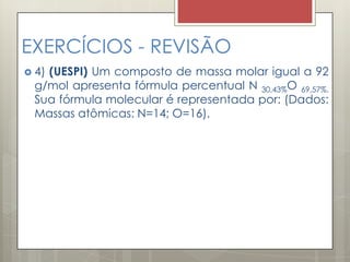 EXERCÍCIOS - REVISÃO
 4) (UESPI) Um composto de massa molar igual a 92
g/mol apresenta fórmula percentual N 30,43%O 69,57%.
Sua fórmula molecular é representada por: (Dados:
Massas atômicas: N=14; O=16).
 