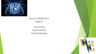 Quimica II GRUPO 264 A
EQUIPO 5
Jesus Sanchez
Casandra Moreno
Fernando Velazquez
 