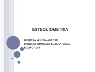 ESTEQUIOMETRIA
BARRERA VILLEDA ANA YAEL
SANGINES GONZALEZ SUSANA PAOLA
EQUIPO 1 264
 