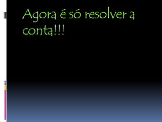 Agora é só resolver a
conta!!!
 