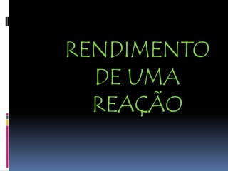 RENDIMENTO
DE UMA
REAÇÃO
 