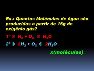 Ex.: Quantas Moléculas de água são
produzidas a partir de 16g de
oxigênio gás?
1º ® H2 + O2 ® H2O
2º ® 2H2 + O2 ® 2H2O
x(moléculas)
 