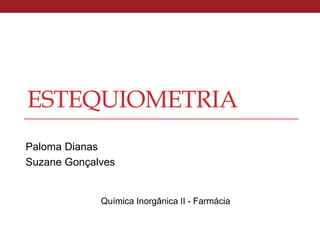 ESTEQUIOMETRIA
Paloma Dianas
Suzane Gonçalves
Química Inorgânica II - Farmácia
 