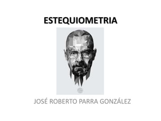 ESTEQUIOMETRIA
JOSÉ ROBERTO PARRA GONZÁLEZ
 