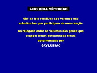 LEIS VOLUMÉTRICAS
São as leis relativas aos volumes das
substâncias que participam de uma reação
As relações entre os volumes dos gases que
reagem foram determinada foram
determinadas por
GAY-LUSSAC
 