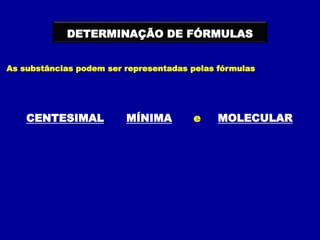 DETERMINAÇÃO DE FÓRMULAS
As substâncias podem ser representadas pelas fórmulas
CENTESIMAL MÍNIMA MOLECULAR
e
 