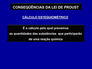 CONSEQÜÊNCIAS DA LEI DE PROUST
CÁLCULO ESTEQUIOMÉTRICO
É o cálculo pelo qual prevemos
as quantidades das substâncias que participarão
de uma reação química
 