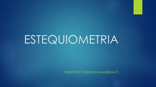 ESTEQUIOMETRIA 
PROFESOR: CRISTIAN MALEBRAN C. 
 