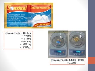 m (comprimido) = 1854 mg
+ 400 mg
+ 325 mg
+ 1413mg
= 3992 mg
= 3,992 g
m (comprimido) = 4,498 g – 0,508
= 3,990 g
 