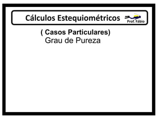 Cálculos Estequiométricos Prof. Fábio
( Casos Particulares)
Grau de Pureza
 