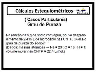 Cálculos Estequiométricos Prof. Fábio
( Casos Particulares)
Grau de Pureza
 