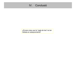 ¿Encara creeu que la “regla de tres” es tan nefasta en estequiometria? IV.  Conclusió 