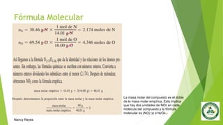 Fórmula Molecular
24
La masa molar del compuesto es el doble
de la masa molar empírica. Esto implica
que hay dos unidades de NO2 en cada
molécula del compuesto y la fórmula
molecular es (NO2 )2 o N2O4 .
Nancy Reyes
 