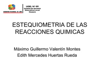 ESTEQUIOMETRIA DE LAS
REACCIONES QUIMICAS
Máximo Guillermo Valentín Montes
Edith Mercedes Huertas Rueda
 