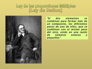 Ley de las proporciones Múltiples (Ley de Dalton) “ Si dos elementos se combinan para formar más de un compuesto, los diferentes pesos de uno de ellos, que se combinan con el mismo peso del otro, están en una razón de números enteros y pequeños” 