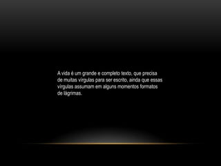 A vida é um grande e completo texto, que precisa
de muitas vírgulas para ser escrito, ainda que essas
vírgulas assumam em alguns momentos formatos
de lágrimas.