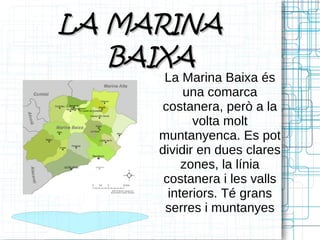 LA MARINA
   BAIXA
      La Marina Baixa és
          una comarca
     costanera, però a la
            volta molt
     muntanyenca. Es pot
     dividir en dues clares
          zones, la línia
      costanera i les valls
       interiors. Té grans
      serres i muntanyes
 