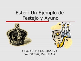 Ester: Un Ejemplo de
Festejo y Ayuno
1 Co. 10:31; Col. 3:23-24
Isa. 58:1-6; Zac. 7:1-7
 