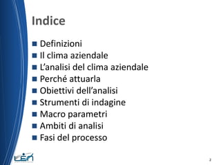 Indice
Definizioni
 Il clima aziendale
 L’analisi del clima aziendale
 Perché attuarla
 Obiettivi dell’analisi
 Strum...