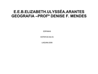 E.E.B.ELIZABETH.ULYSSÉA.ARANTES GEOGRAFIA –PROFª DENISE F. MENDES ESPANHA ESTER DA SILVA LAGUNA-2008 