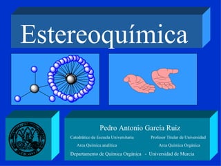 Estereoquímica   Pedro Antonio García Ruiz Catedrático de Escuela Universitaria  Profesor Titular de Universidad Area Química analítica  Area Química Orgánica Departamento de Química Orgánica  -  Universidad de Murcia 