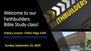 Welcome to our
Faithbuilders
Bible Study class!
Sunday, September 15, 2019
Today’s Lesson: Esther Page 1220
www.slideshare.net/lazarourichard
 