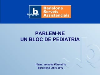 PARLEM-NE
UN BLOC DE PEDIATRIA



     10ena. Jornada FòrumCis
       Barcelona, Abril 2012
 