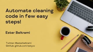 Automate cleaning
code in few easy
steps!
Ester Beltrami
Twitter: @esterbeltrami
GitHub: github.com/estyxx
 