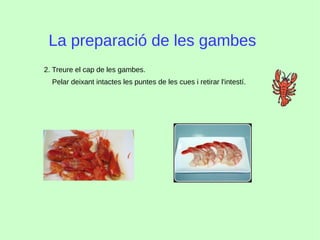 La preparació de les gambes
2. Treure el cap de les gambes.
Pelar deixant intactes les puntes de les cues i retirar l'intestí.
 
