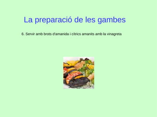 La preparació de les gambes
6. Servir amb brots d'amanida i cítrics amanits amb la vinagreta
 